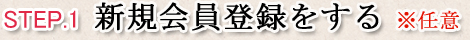 STEP.1 新規会員登録をする ※任意