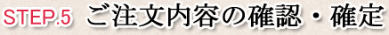 STEP.5 ご注文内容の確認・確定